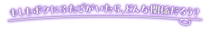 「もしもボクにふたごがいたら、どんな関係だろう？」